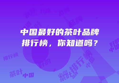 中国最好的茶叶品牌排行榜，你知道吗？