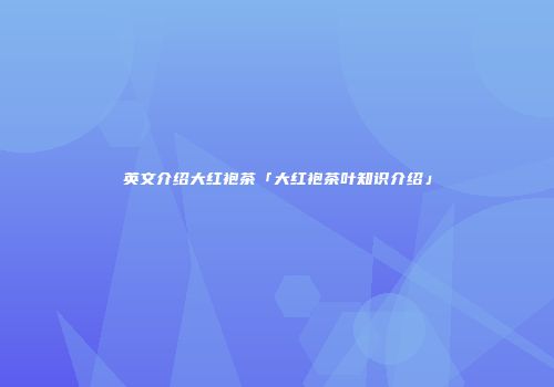 英文介绍大红袍茶「大红袍茶叶知识介绍」