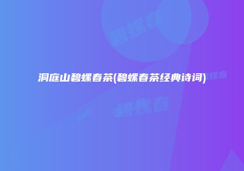 洞庭山碧螺春茶(碧螺春茶经典诗词)