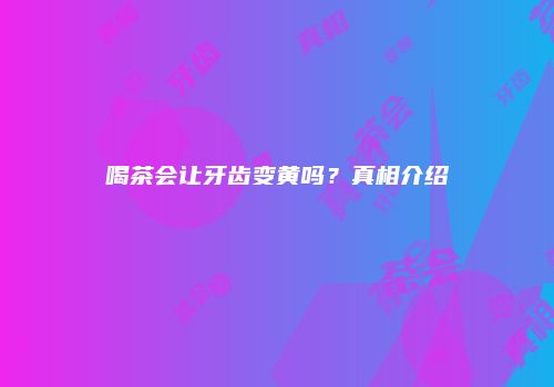 喝茶会让牙齿变黄吗？真相介绍