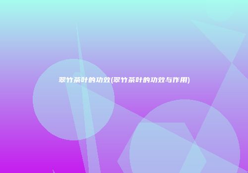 翠竹茶叶的功效(翠竹茶叶的功效与作用)