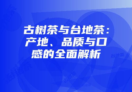 古树茶与台地茶：产地、品质与口感的全面解析