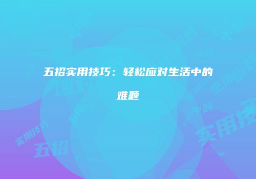 五招实用技巧：轻松应对生活中的难题