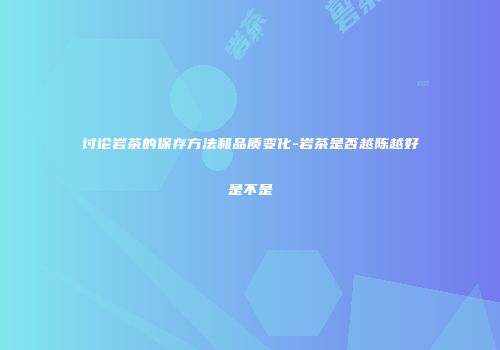 讨论岩茶的保存方法和品质变化-岩茶是否越陈越好是不是