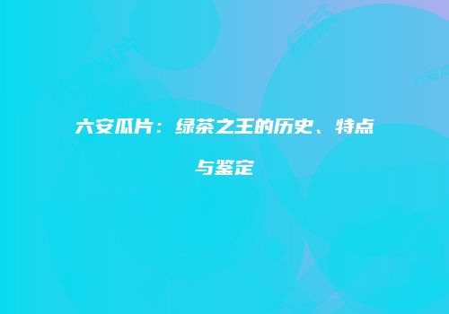 六安瓜片：绿茶之王的历史、特点与鉴定