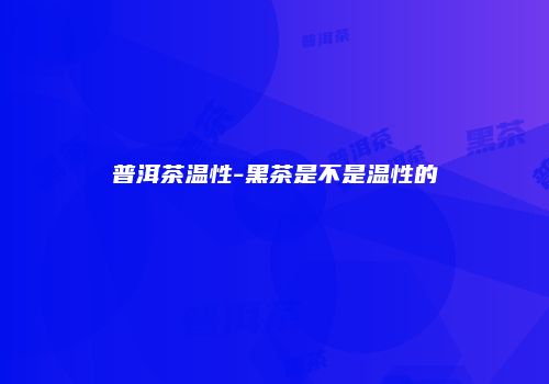 普洱茶温性-黑茶是不是温性的