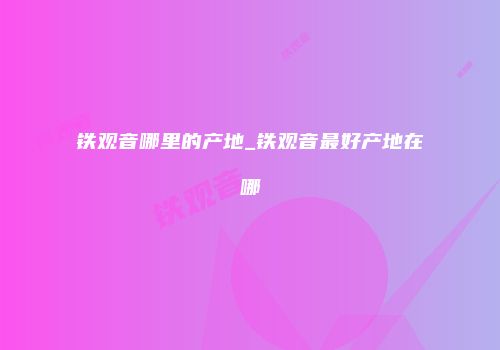 铁观音哪里的产地_铁观音最好产地在哪