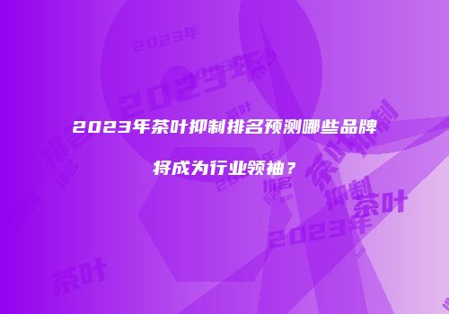 2023年茶叶抑制排名预测哪些品牌将成为行业领袖？
