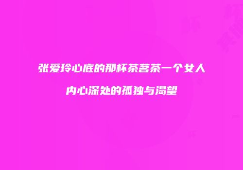 张爱玲心底的那杯茶茗茶一个女人内心深处的孤独与渴望