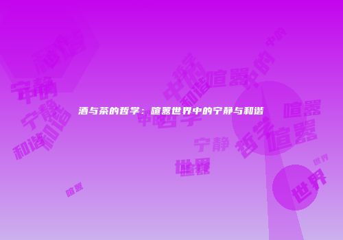 酒与茶的哲学：喧嚣世界中的宁静与和谐