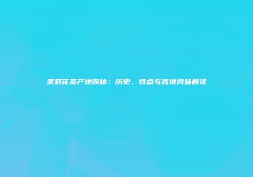 茉莉花茶产地探秘：历史、特点与各地风味解读