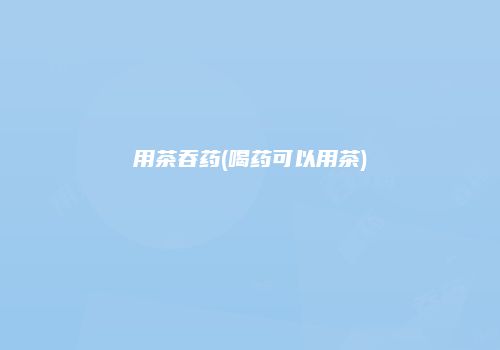 用茶吞药(喝药可以用茶)