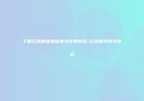 了解红茶的健康益处与饮用禁忌-红茶的功效与禁忌