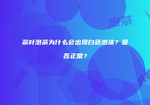 茶叶泡茶为什么会出现白色泡沫？是否正常？