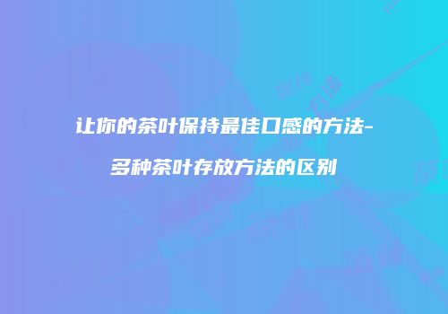 让你的茶叶保持最佳口感的方法-多种茶叶存放方法的区别