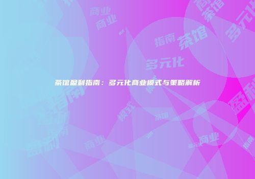 茶馆盈利指南：多元化商业模式与策略解析