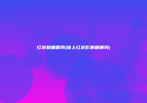 红茶助睡眠吗(晚上红茶影响睡眠吗)