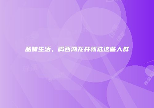 品味生活，喝西湖龙井就选这些人群