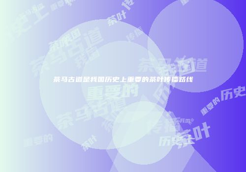 茶马古道是我国历史上重要的茶叶传播路线
