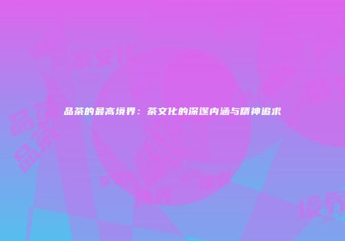 品茶的最高境界：茶文化的深邃内涵与精神追求