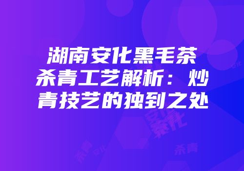 湖南安化黑毛茶杀青工艺解析：炒青技艺的独到之处
