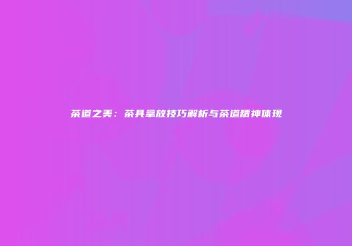 茶道之美：茶具拿放技巧解析与茶道精神体现