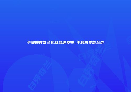 平和白芽奇兰区域品牌发布_平和白芽奇兰茶