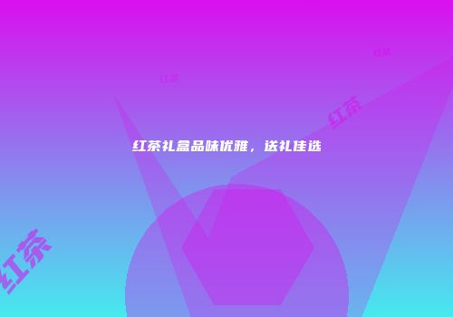 红茶礼盒品味优雅，送礼佳选