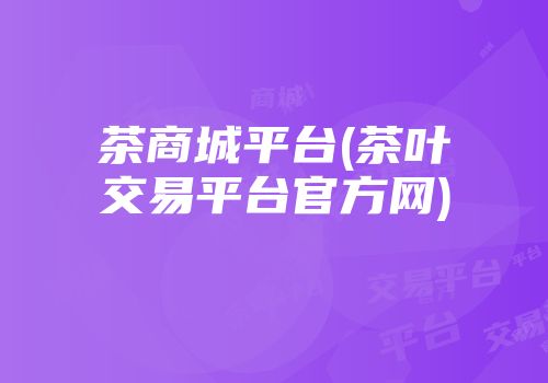 茶商城平台(茶叶交易平台官方网)