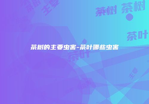 茶树的主要虫害-茶叶哪些虫害