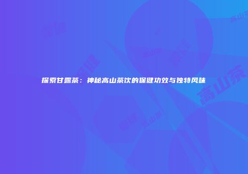 探索甘露茶：神秘高山茶饮的保健功效与独特风味