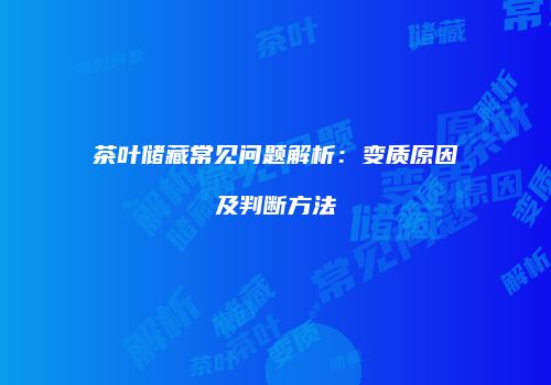 茶叶储藏常见问题解析：变质原因及判断方法