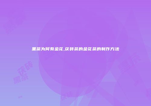 黑茶为何有金花,茯砖茶的金花茶的制作方法