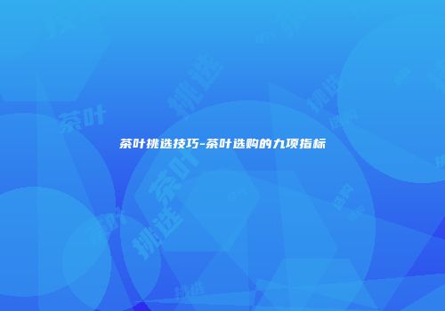 茶叶挑选技巧-茶叶选购的九项指标