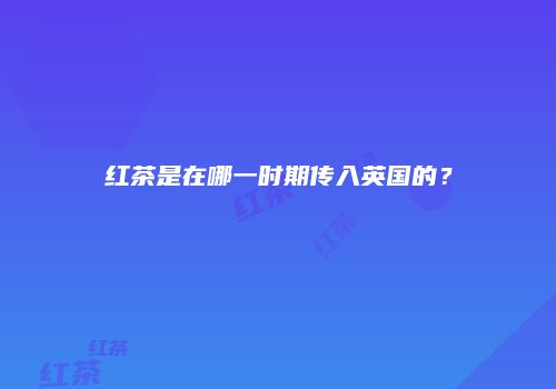 红茶是在哪一时期传入英国的？