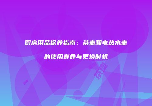 厨房用品保养指南：茶壶和电热水壶的使用寿命与更换时机