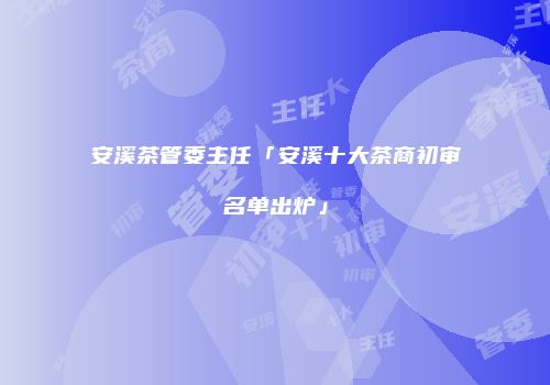 安溪茶管委主任「安溪十大茶商初审名单出炉」