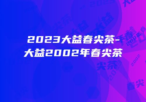 2023大益春尖茶-大益2002年春尖茶