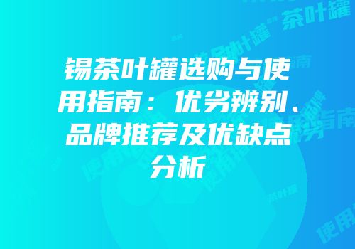 锡茶叶罐选购与使用指南：优劣辨别、品牌推荐及优缺点分析