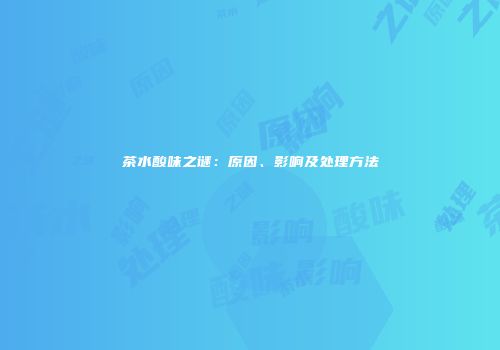 茶水酸味之谜：原因、影响及处理方法