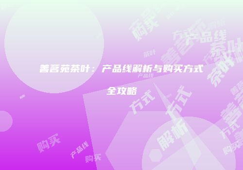 善茗苑茶叶：产品线解析与购买方式全攻略