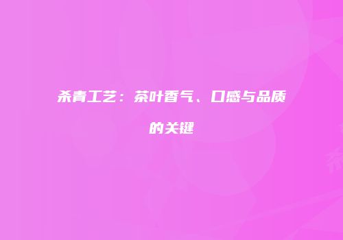 杀青工艺：茶叶香气、口感与品质的关键