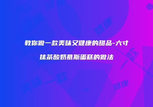 教你做一款美味又健康的甜品-六寸抹茶酸奶慕斯蛋糕的做法