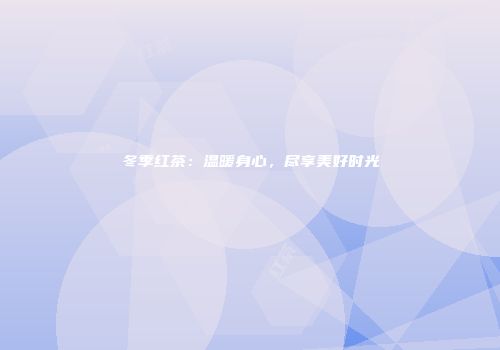 冬季红茶：温暖身心，尽享美好时光