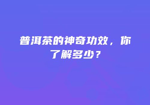 普洱茶的神奇功效，你了解多少？