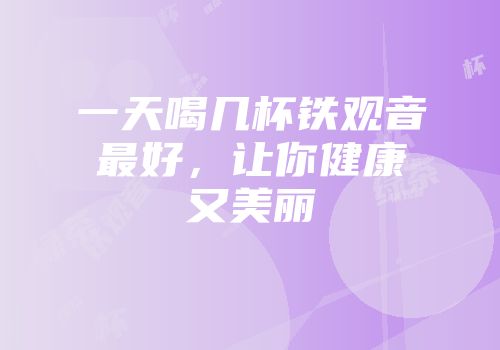 一天喝几杯铁观音最好，让你健康又美丽