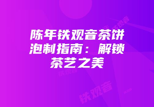 陈年铁观音茶饼泡制指南：解锁茶艺之美