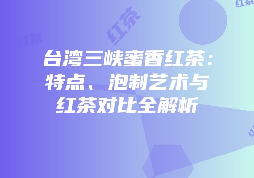 台湾三峡蜜香红茶：特点、泡制艺术与红茶对比全解析