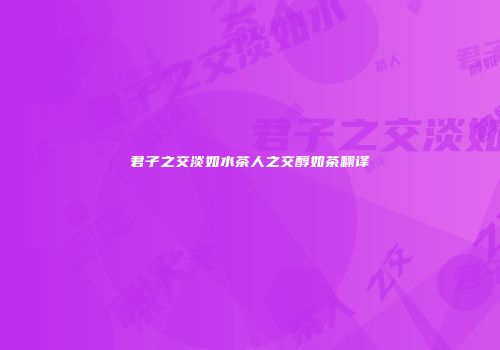 君子之交淡如水茶人之交醇如茶翻译