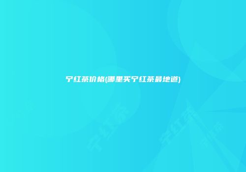 宁红茶价格(哪里买宁红茶最地道)